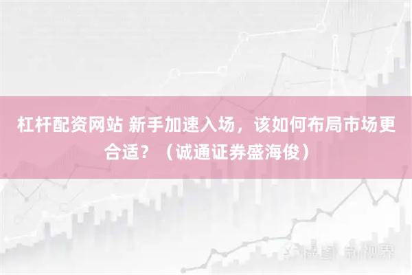 杠桿配資網站 新手加速入場,該如何布局市場更合適?(誠通證券盛海俊)